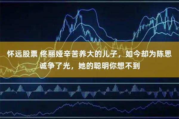 怀远股票 佟丽娅辛苦养大的儿子，如今却为陈思诚争了光，她的聪明你想不到