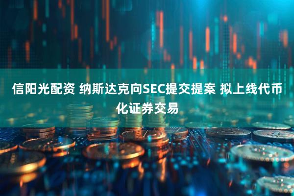 信阳光配资 纳斯达克向SEC提交提案 拟上线代币化证券交易