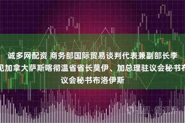 诚多网配资 商务部国际贸易谈判代表兼副部长李成钢会见加拿大萨斯喀彻温省省长莫伊、加总理驻议会秘书布洛伊斯