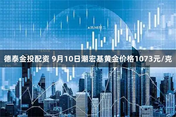 德泰金投配资 9月10日潮宏基黄金价格1073元/克