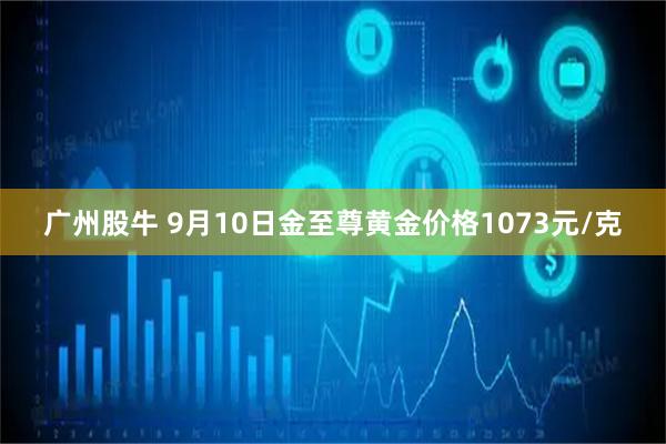 广州股牛 9月10日金至尊黄金价格1073元/克
