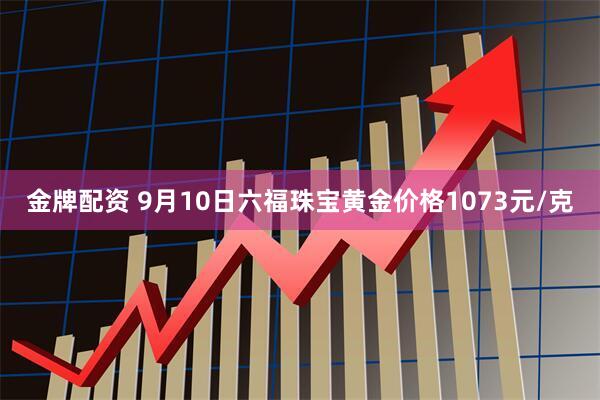 金牌配资 9月10日六福珠宝黄金价格1073元/克