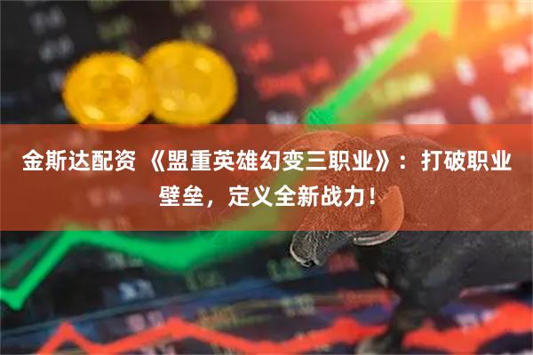 金斯达配资 《盟重英雄幻变三职业》：打破职业壁垒，定义全新战力！