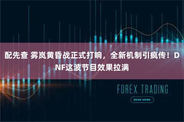 配先查 雾岚黄昏战正式打响，全新机制引疯传！DNF这波节目效果拉满