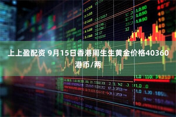 上上盈配资 9月15日香港周生生黄金价格40360港币/两