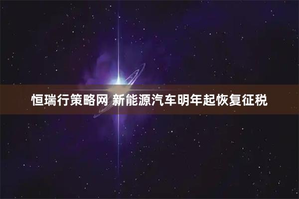 恒瑞行策略网 新能源汽车明年起恢复征税