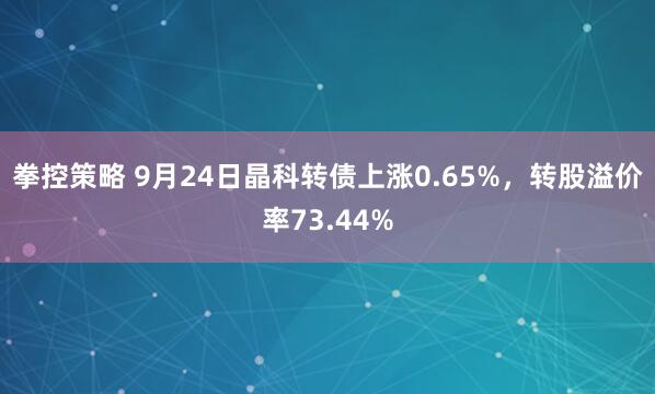 拳控策略 9月24日晶科转债上涨0.65%，转股溢价率73.44%
