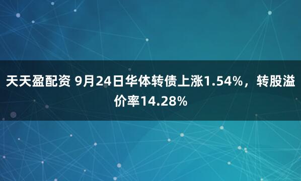天天盈配资 9月24日华体转债上涨1.54%，转股溢价率14.28%