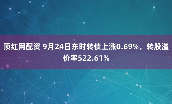 顶红网配资 9月24日东时转债上涨0.69%，转股溢价率522.61%
