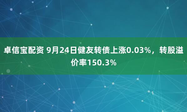 卓信宝配资 9月24日健友转债上涨0.03%，转股溢价率150.3%