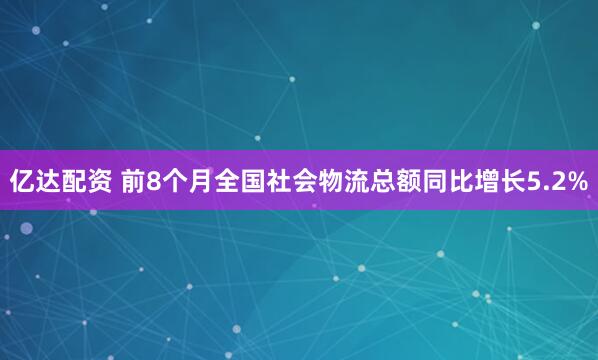 亿达配资 前8个月全国社会物流总额同比增长5.2%