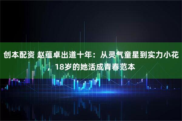 创本配资 赵蕴卓出道十年：从灵气童星到实力小花，18岁的她活成青春范本