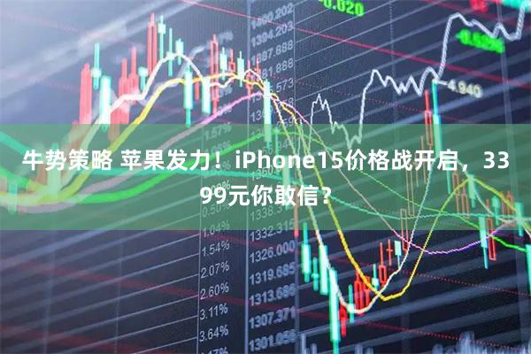牛势策略 苹果发力！iPhone15价格战开启，3399元你敢信？