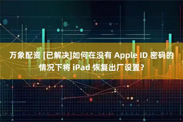 万象配资 [已解决]如何在没有 Apple ID 密码的情况下将 iPad 恢复出厂设置？