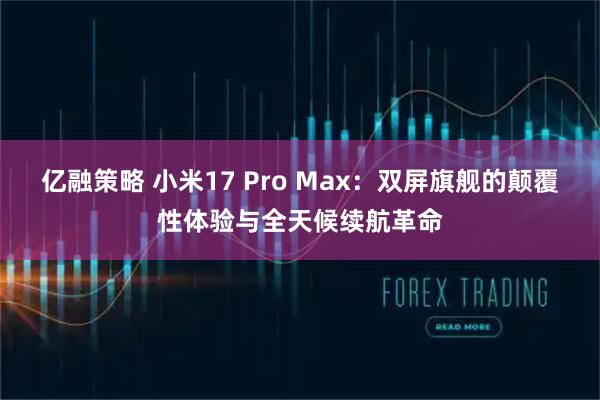 亿融策略 小米17 Pro Max：双屏旗舰的颠覆性体验与全天候续航革命