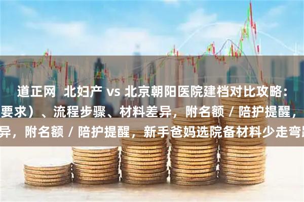 道正网  北妇产 vs 北京朝阳医院建档对比攻略：含建档条件（孕周 / B 超要求）、流程步骤、材料差异，附名额 / 陪护提醒，新手爸妈选院备材料少走弯路！