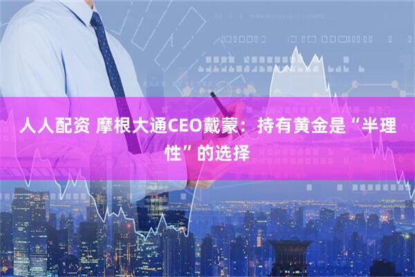 人人配资 摩根大通CEO戴蒙：持有黄金是“半理性”的选择