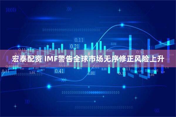 宏泰配资 IMF警告全球市场无序修正风险上升