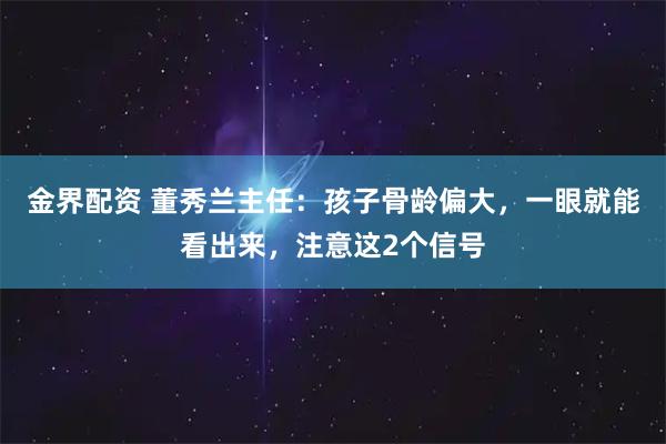 金界配资 董秀兰主任：孩子骨龄偏大，一眼就能看出来，注意这2个信号