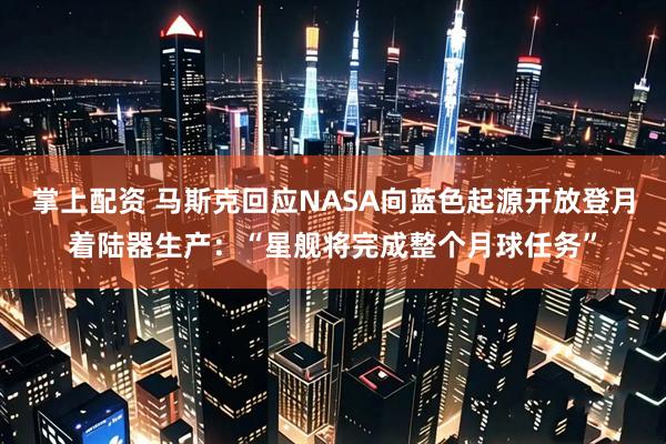 掌上配资 马斯克回应NASA向蓝色起源开放登月着陆器生产：“星舰将完成整个月球任务”