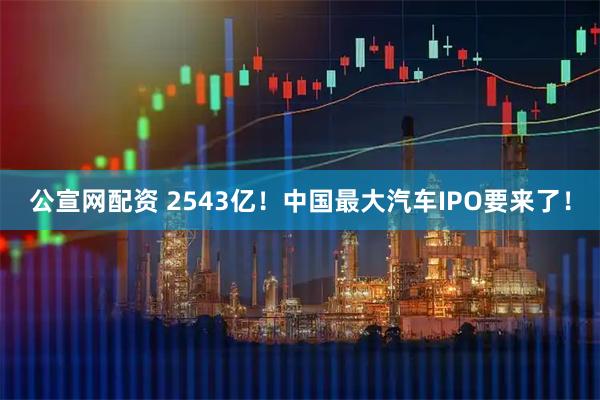公宣网配资 2543亿！中国最大汽车IPO要来了！