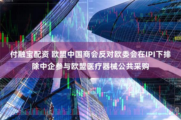 付融宝配资 欧盟中国商会反对欧委会在IPI下排除中企参与欧盟医疗器械公共采购