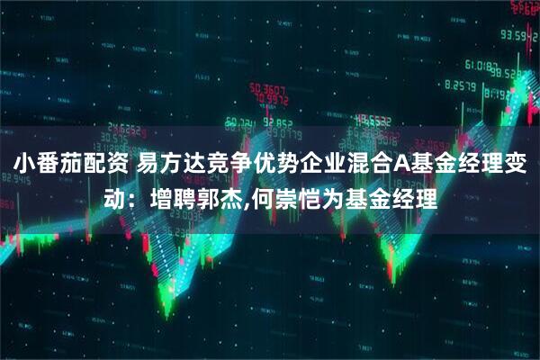 小番茄配资 易方达竞争优势企业混合A基金经理变动：增聘郭杰,何崇恺为基金经理