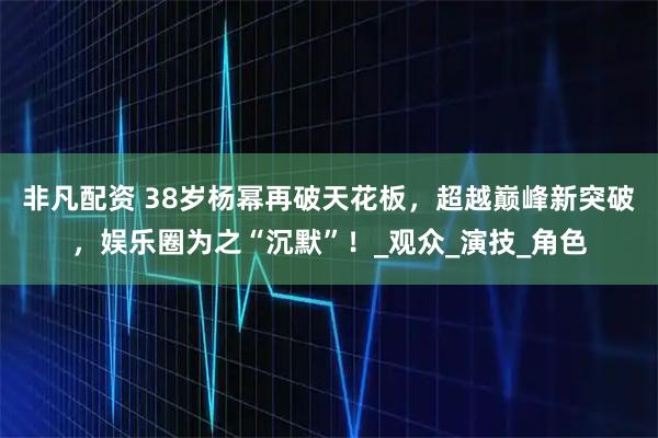 非凡配资 38岁杨幂再破天花板，超越巅峰新突破，娱乐圈为之“沉默”！_观众_演技_角色