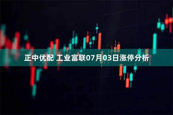 正中优配 工业富联07月03日涨停分析