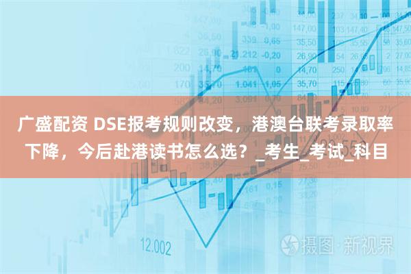 广盛配资 DSE报考规则改变,港澳台联考录取率下降,今后赴港读书怎么选?_考生_考试_科目