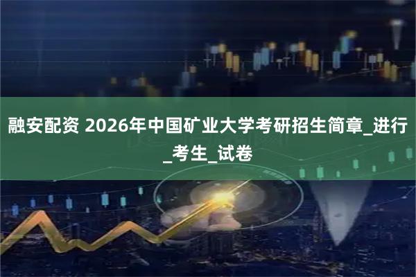 融安配资 2026年中国矿业大学考研招生简章_进行_考生_试卷