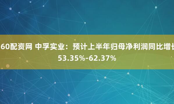 360配资网 中孚实业：预计上半年归母净利润同比增长53.35%-62.37%