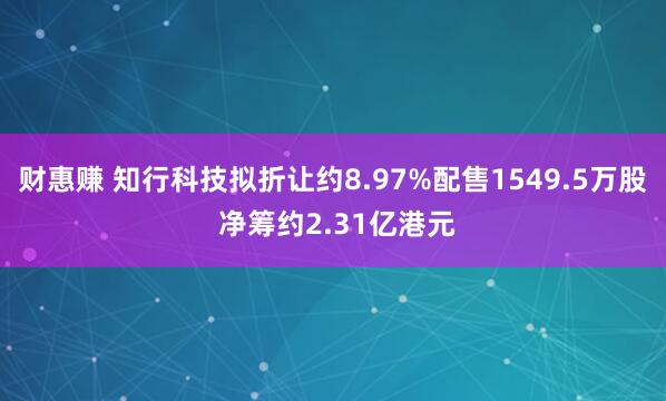 财惠赚 知行科技拟折让约8.97%配售1549.5万股 净筹约2.31亿港元