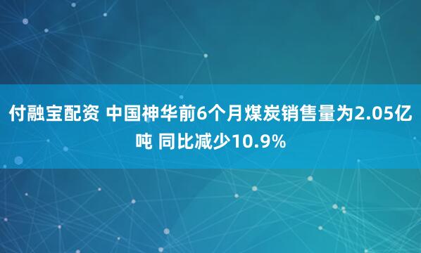 付融宝配资 中国神华前6个月煤炭销售量为2.05亿吨 同比减少10.9%