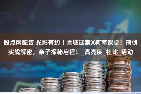 股点网配资 光影有约丨雪域谜案X柯南课堂！刑侦实战解密，亲子探秘启程！_高亮度_杜比_活动