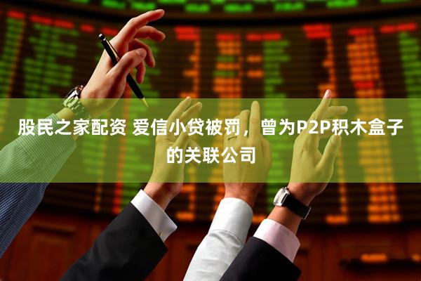 股民之家配资 爱信小贷被罚，曾为P2P积木盒子的关联公司