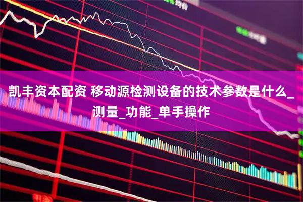 凯丰资本配资 移动源检测设备的技术参数是什么_测量_功能_单手操作