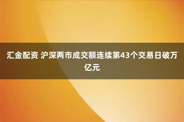 汇金配资 沪深两市成交额连续第43个交易日破万亿元