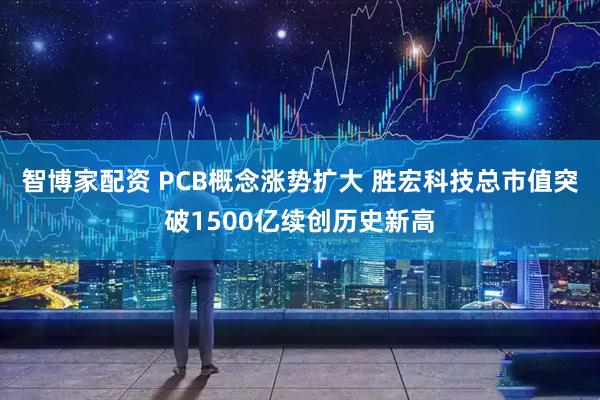 智博家配资 PCB概念涨势扩大 胜宏科技总市值突破1500亿续创历史新高