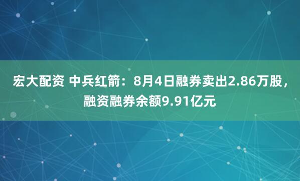 宏大配资 中兵红箭：8月4日融券卖出2.86万股，融资融券余额9.91亿元