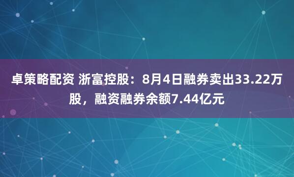 卓策略配资 浙富控股：8月4日融券卖出33.22万股，融资融券余额7.44亿元