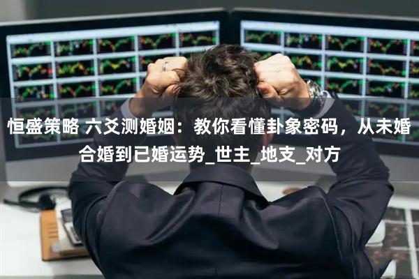 恒盛策略 六爻测婚姻：教你看懂卦象密码，从未婚合婚到已婚运势_世主_地支_对方