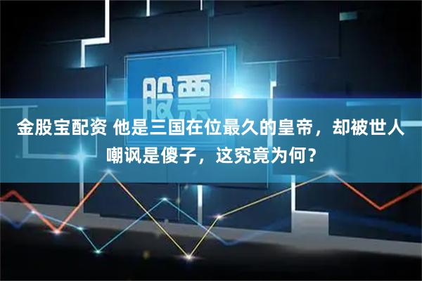 金股宝配资 他是三国在位最久的皇帝，却被世人嘲讽是傻子，这究竟为何？