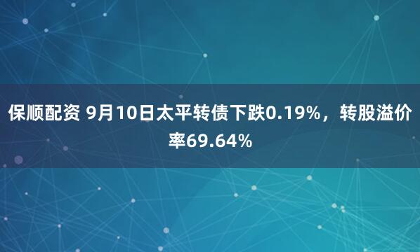 保顺配资 9月10日太平转债下跌0.19%,转股溢价率69.64%