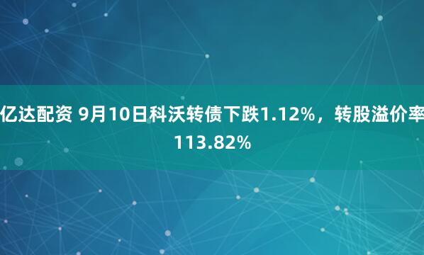 亿达配资 9月10日科沃转债下跌1.12%，转股溢价率113.82%