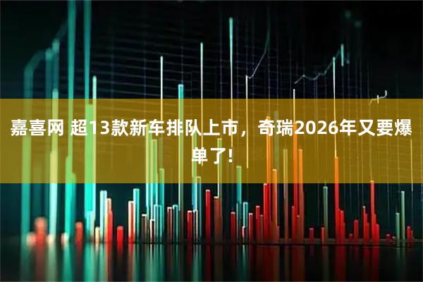 嘉喜网 超13款新车排队上市，奇瑞2026年又要爆单了!