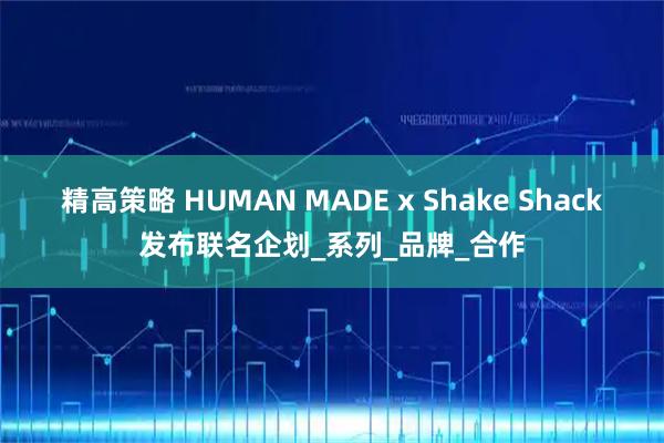精高策略 HUMAN MADE x Shake Shack发布联名企划_系列_品牌_合作
