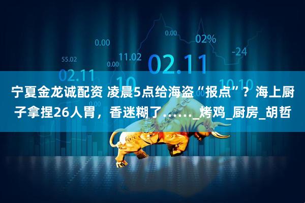 宁夏金龙诚配资 凌晨5点给海盗“报点”？海上厨子拿捏26人胃，香迷糊了……_烤鸡_厨房_胡哲