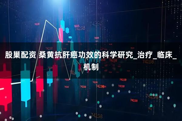 股巢配资 桑黄抗肝癌功效的科学研究_治疗_临床_机制