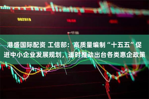 港盛国际配资 工信部:高质量编制“十五五”促进中小企业发展规划,适时推动出台各类惠企政策